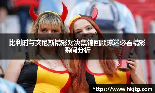 比利时与突尼斯精彩对决集锦回顾球迷必看精彩瞬间分析